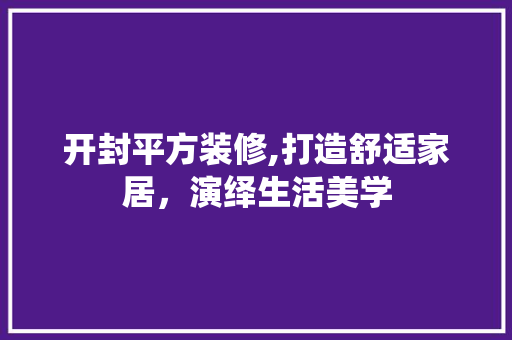开封平方装修,打造舒适家居，演绎生活美学