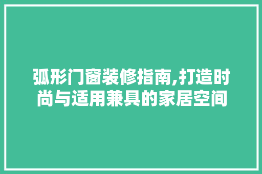 弧形门窗装修指南,打造时尚与适用兼具的家居空间