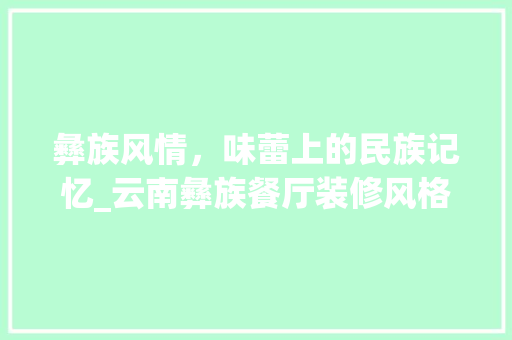 彝族风情，味蕾上的民族记忆_云南彝族餐厅装修风格探析