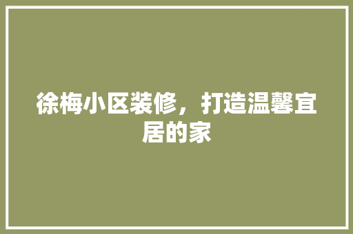 徐梅小区装修，打造温馨宜居的家