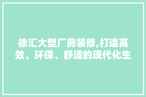 徐汇大型厂房装修,打造高效、环保、舒适的现代化生产基地