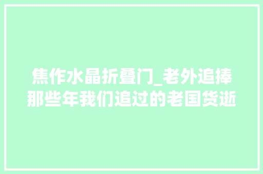 焦作水晶折叠门_老外追捧那些年我们追过的老国货逝世灰复然