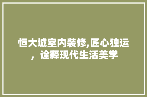 恒大城室内装修,匠心独运，诠释现代生活美学