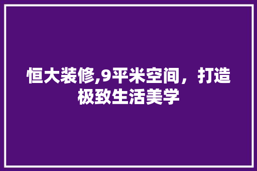 恒大装修,9平米空间，打造极致生活美学