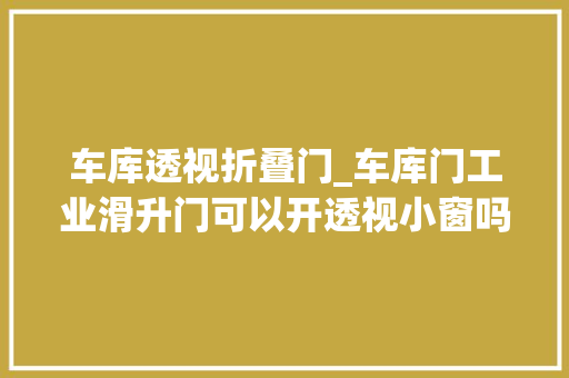 车库透视折叠门_车库门工业滑升门可以开透视小窗吗