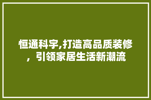 恒通科宇,打造高品质装修，引领家居生活新潮流