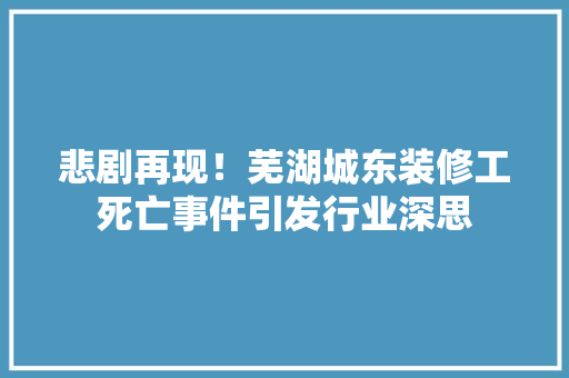 悲剧再现！芜湖城东装修工死亡事件引发行业深思