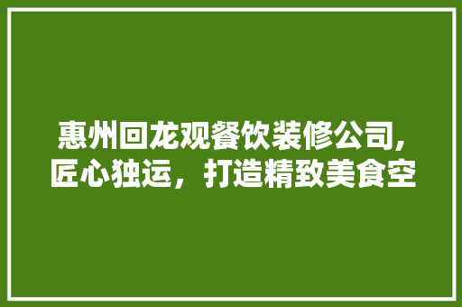 惠州回龙观餐饮装修公司,匠心独运，打造精致美食空间