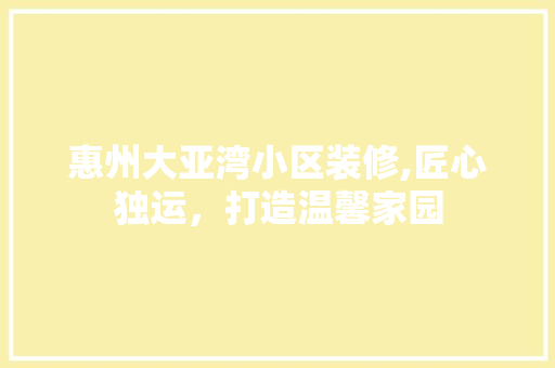 惠州大亚湾小区装修,匠心独运，打造温馨家园