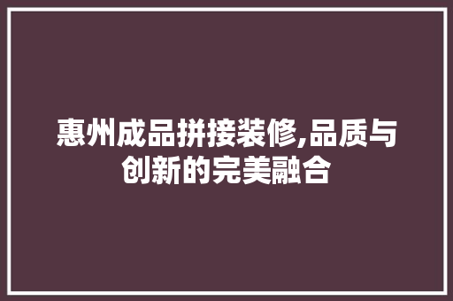 惠州成品拼接装修,品质与创新的完美融合