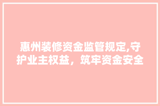 惠州装修资金监管规定,守护业主权益，筑牢资金安全防线