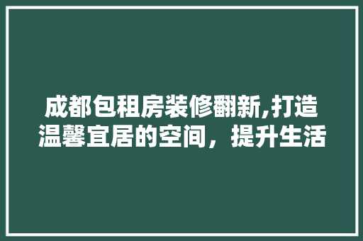 成都包租房装修翻新,打造温馨宜居的空间，提升生活品质