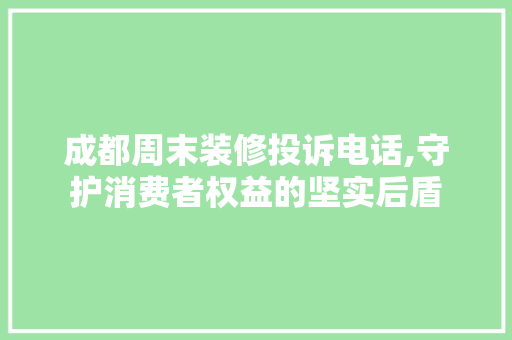 成都周末装修投诉电话,守护消费者权益的坚实后盾