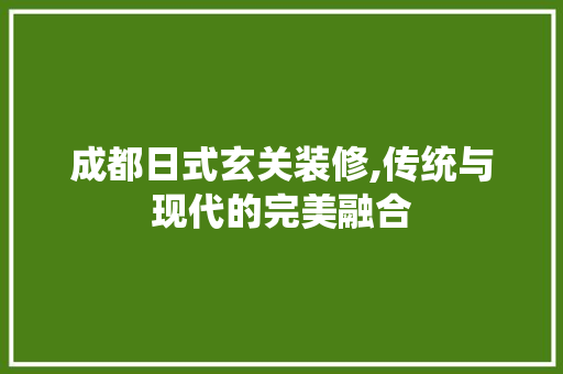 成都日式玄关装修,传统与现代的完美融合