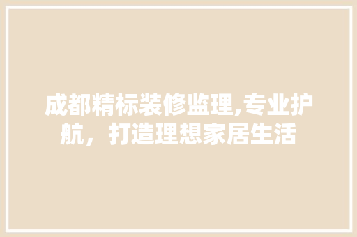成都精标装修监理,专业护航，打造理想家居生活
