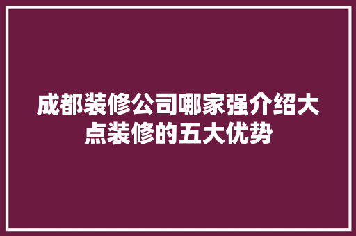 成都装修公司哪家强介绍大点装修的五大优势