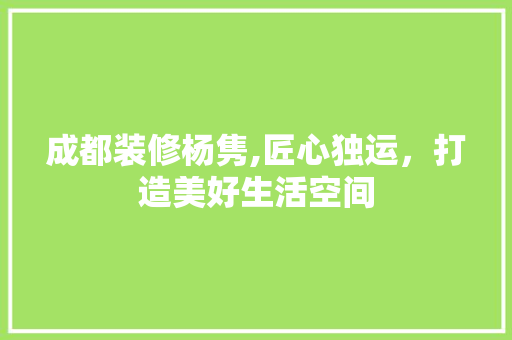 成都装修杨隽,匠心独运，打造美好生活空间
