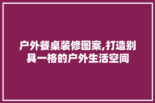 户外餐桌装修图案,打造别具一格的户外生活空间