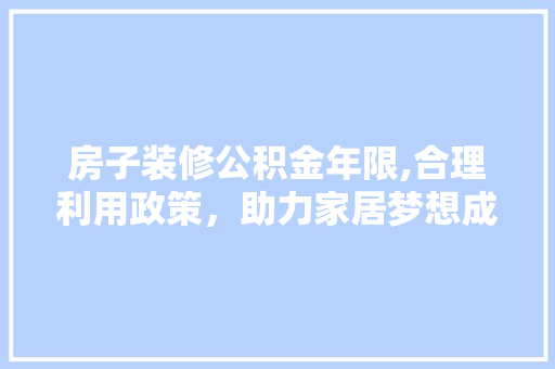 房子装修公积金年限,合理利用政策，助力家居梦想成真