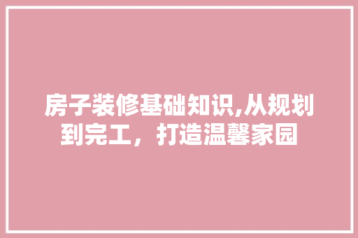 房子装修基础知识,从规划到完工，打造温馨家园