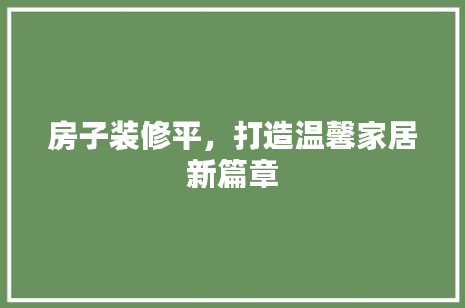 房子装修平，打造温馨家居新篇章