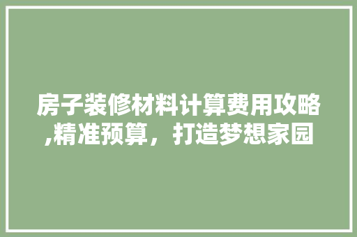 房子装修材料计算费用攻略,精准预算，打造梦想家园