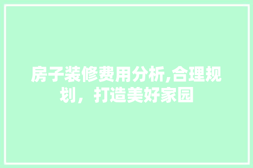 房子装修费用分析,合理规划，打造美好家园