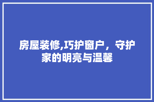 房屋装修,巧护窗户，守护家的明亮与温馨