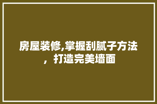 房屋装修,掌握刮腻子方法，打造完美墙面