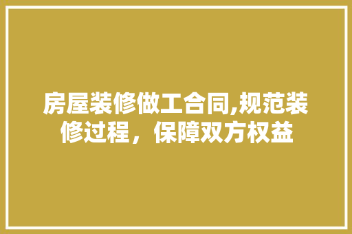 房屋装修做工合同,规范装修过程，保障双方权益
