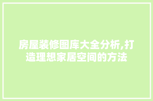 房屋装修图库大全分析,打造理想家居空间的方法