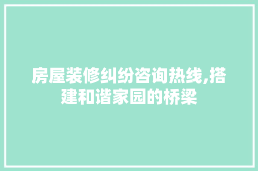 房屋装修纠纷咨询热线,搭建和谐家园的桥梁