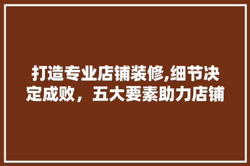 打造专业店铺装修,细节决定成败，五大要素助力店铺焕新