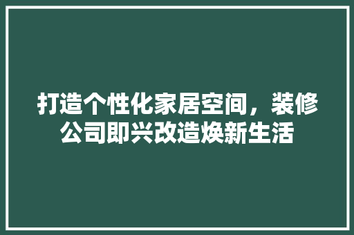 打造个性化家居空间，装修公司即兴改造焕新生活