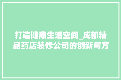打造健康生活空间_成都精品药店装修公司的创新与方法