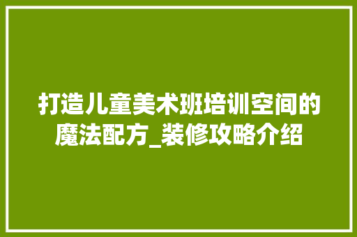 打造儿童美术班培训空间的魔法配方_装修攻略介绍