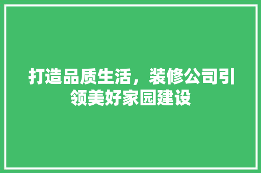 打造品质生活，装修公司引领美好家园建设
