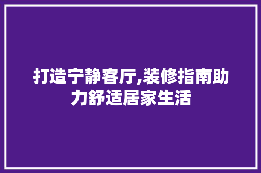 打造宁静客厅,装修指南助力舒适居家生活