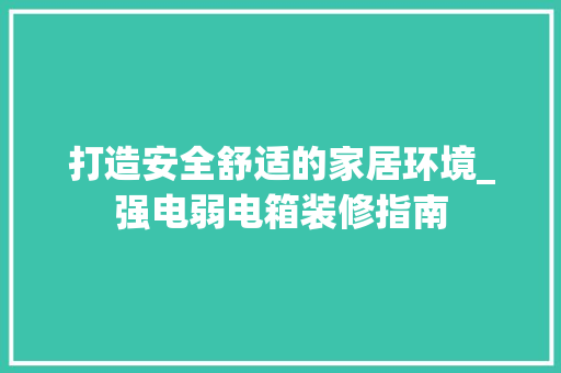 打造安全舒适的家居环境_强电弱电箱装修指南