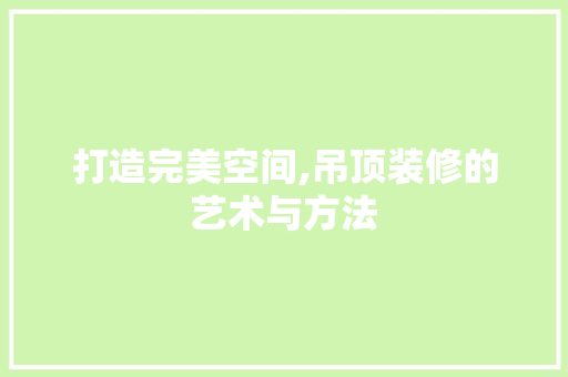 打造完美空间,吊顶装修的艺术与方法