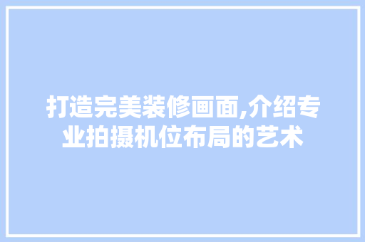 打造完美装修画面,介绍专业拍摄机位布局的艺术