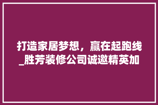 打造家居梦想，赢在起跑线_胜芳装修公司诚邀精英加盟