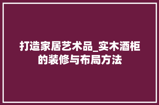 打造家居艺术品_实木酒柜的装修与布局方法