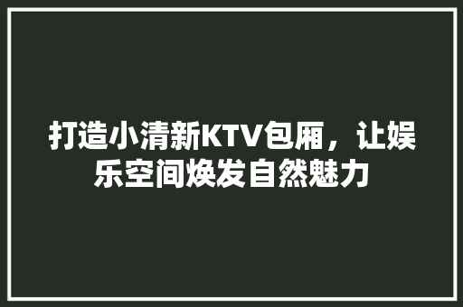 打造小清新KTV包厢，让娱乐空间焕发自然魅力