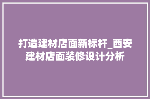 打造建材店面新标杆_西安建材店面装修设计分析