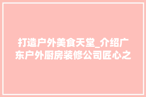 打造户外美食天堂_介绍广东户外厨房装修公司匠心之作