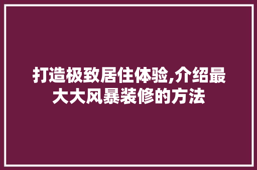 打造极致居住体验,介绍最大大风暴装修的方法