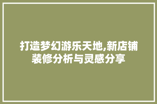 打造梦幻游乐天地,新店铺装修分析与灵感分享