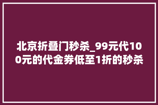 北京折叠门秒杀_99元代100元的代金券低至1折的秒杀超低价团购能走多久
