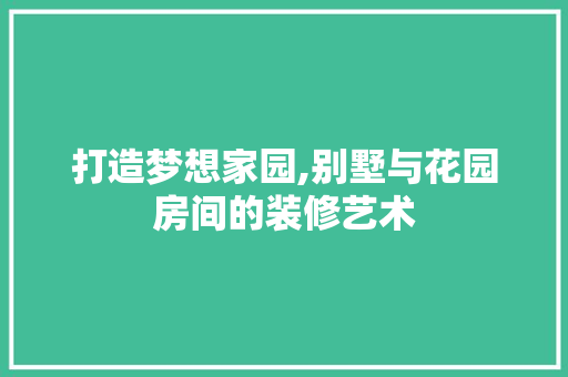 打造梦想家园,别墅与花园房间的装修艺术